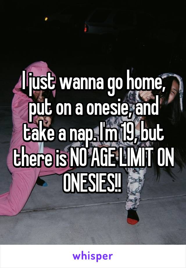 I just wanna go home, put on a onesie, and take a nap. I'm 19, but there is NO AGE LIMIT ON ONESIES!! 