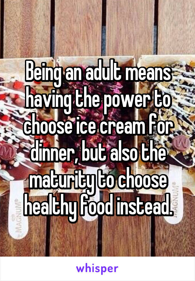 Being an adult means having the power to choose ice cream for dinner, but also the maturity to choose healthy food instead.