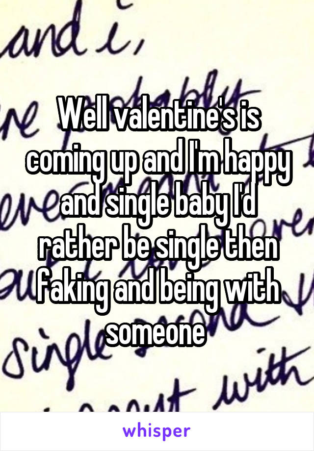 Well valentine's is coming up and I'm happy and single baby I'd rather be single then faking and being with someone 