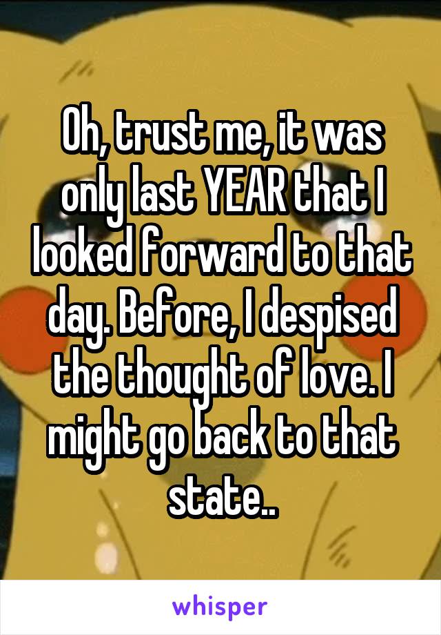 Oh, trust me, it was only last YEAR that I looked forward to that day. Before, I despised the thought of love. I might go back to that state..