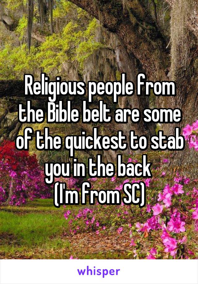 Religious people from the Bible belt are some of the quickest to stab you in the back 
(I'm from SC)