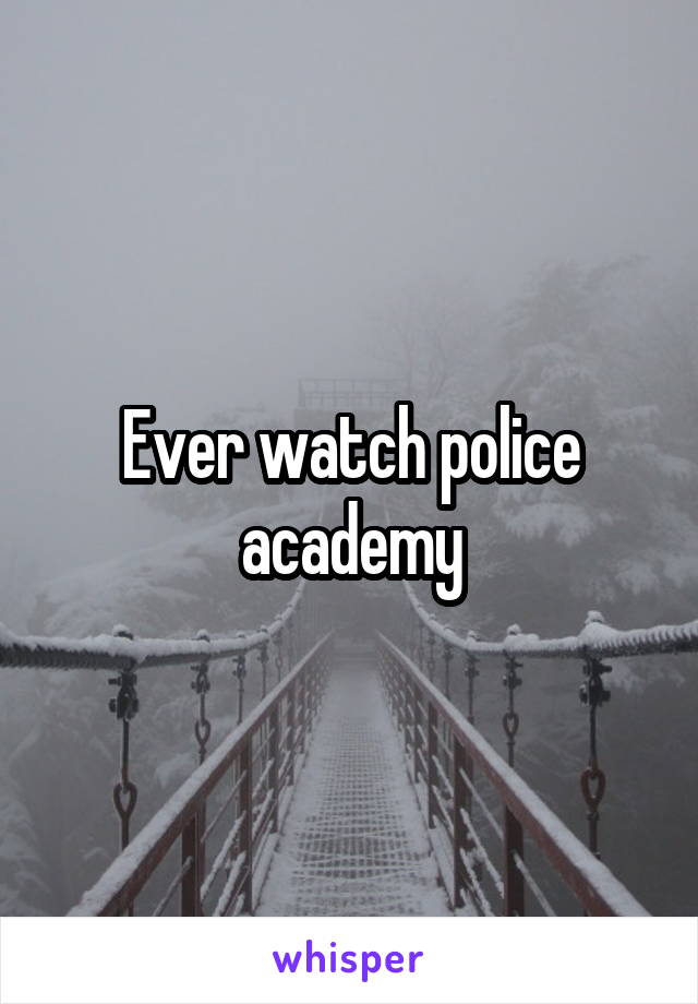 Ever watch police academy