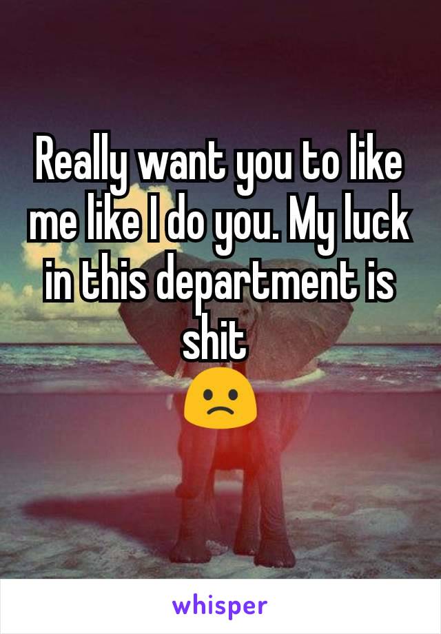 Really want you to like me like I do you. My luck in this department is shit 
🙁