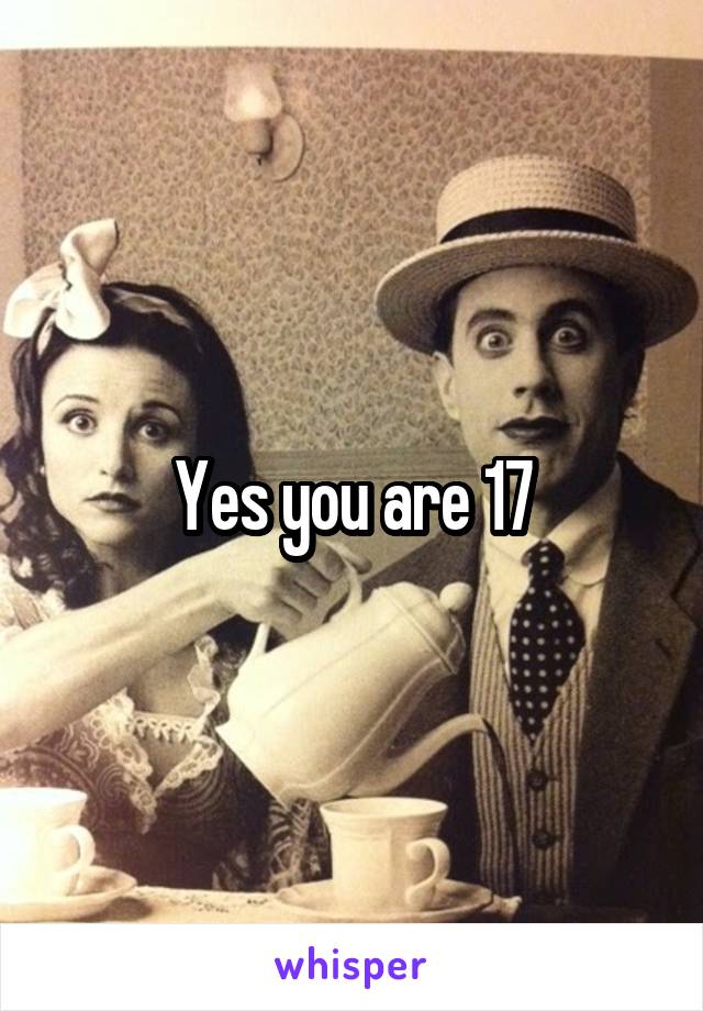 Yes you are 17