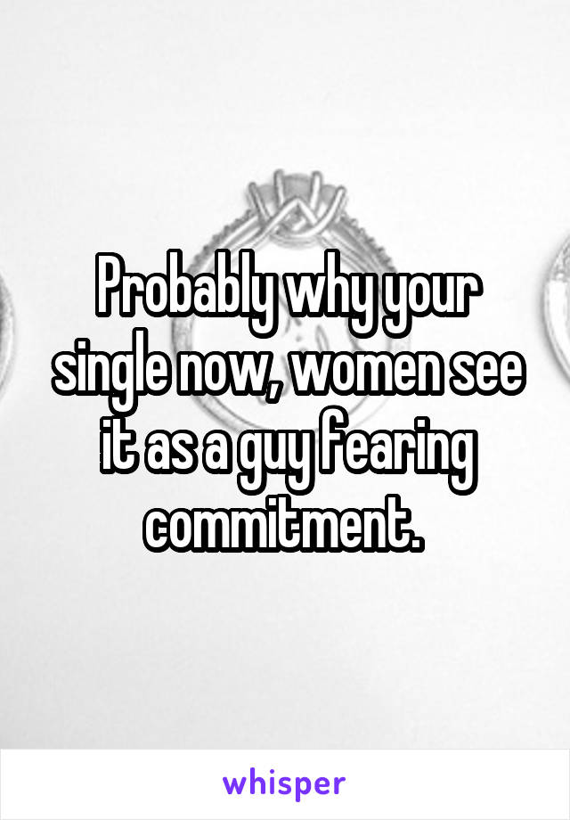 Probably why your single now, women see it as a guy fearing commitment. 