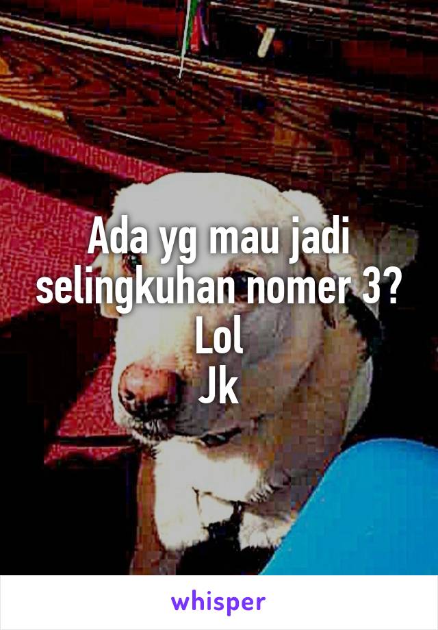 Ada yg mau jadi selingkuhan nomer 3? Lol
Jk