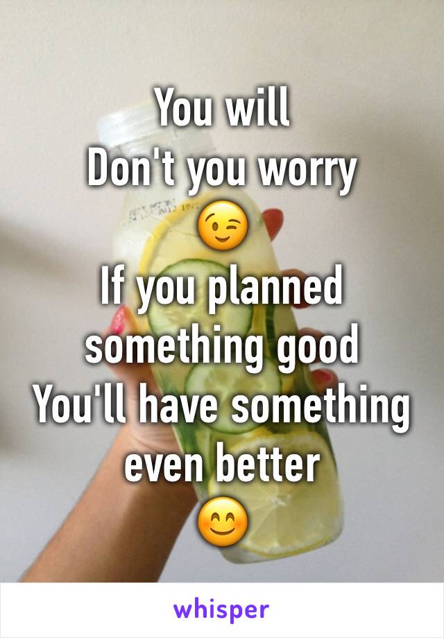 You will
Don't you worry
😉
If you planned something good
You'll have something even better
😊