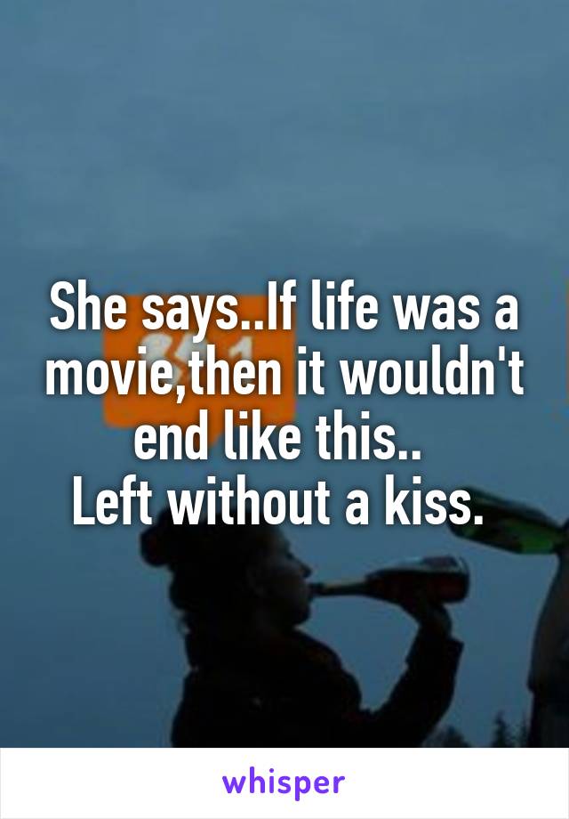 She says..If life was a movie,then it wouldn't end like this.. 
Left without a kiss. 