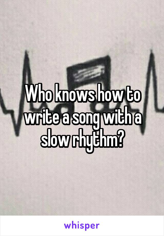 Who knows how to write a song with a slow rhythm?