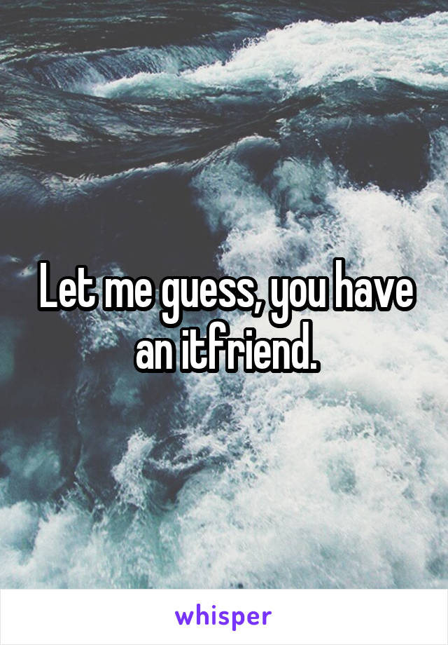 Let me guess, you have an itfriend.