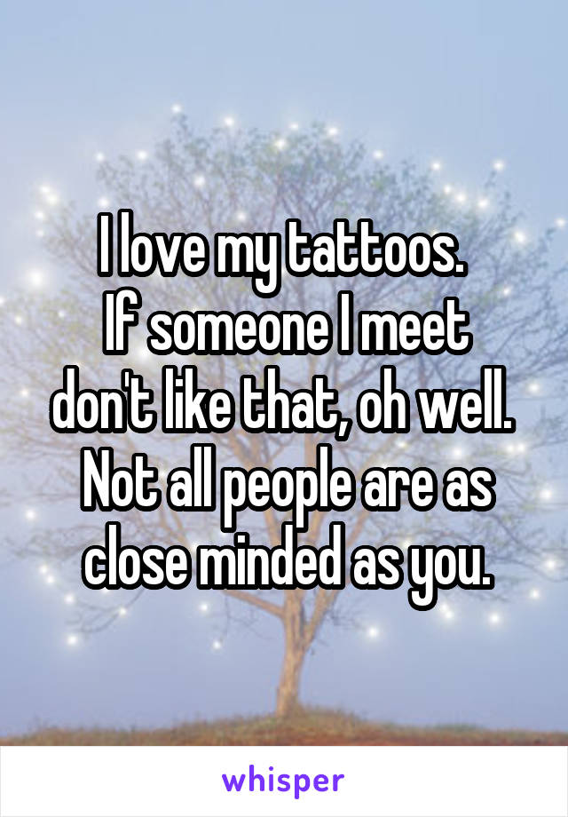 I love my tattoos. 
If someone I meet don't like that, oh well. 
Not all people are as close minded as you.