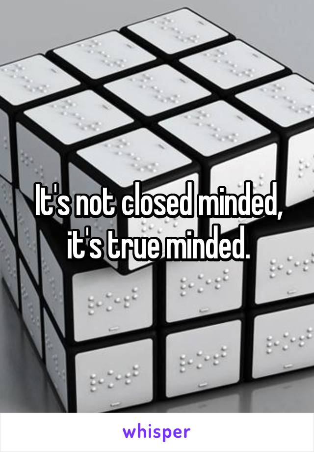 It's not closed minded, it's true minded.