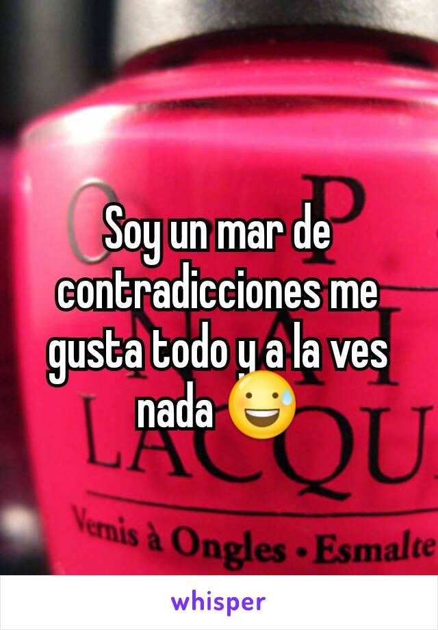 Soy un mar de contradicciones me gusta todo y a la ves nada 😅