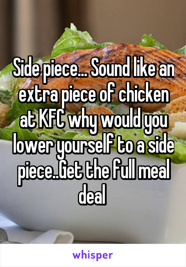 Side piece... Sound like an extra piece of chicken at KFC why would you lower yourself to a side piece..Get the full meal deal 