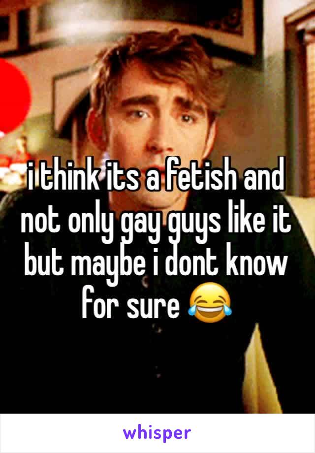 i think its a fetish and not only gay guys like it
but maybe i dont know for sure 😂