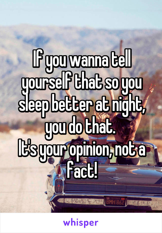 If you wanna tell yourself that so you sleep better at night, you do that. 
It's your opinion, not a fact!