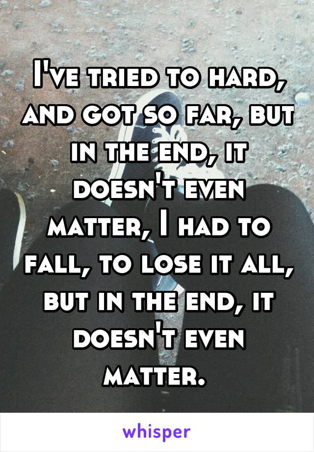 I've tried to hard, and got so far, but in the end, it doesn't even matter, I had to fall, to lose it all, but in the end, it doesn't even matter. 