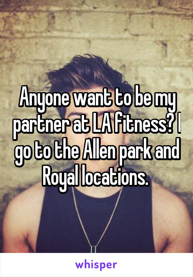 Anyone want to be my partner at LA fitness? I go to the Allen park and Royal locations. 