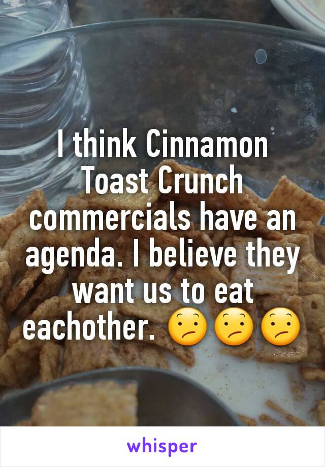 I think Cinnamon Toast Crunch commercials have an agenda. I believe they want us to eat eachother. 😕😕😕