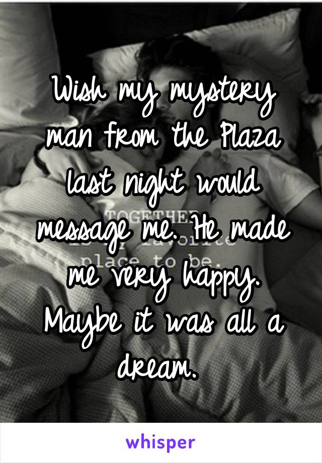 Wish my mystery man from the Plaza last night would message me. He made me very happy. Maybe it was all a dream. 