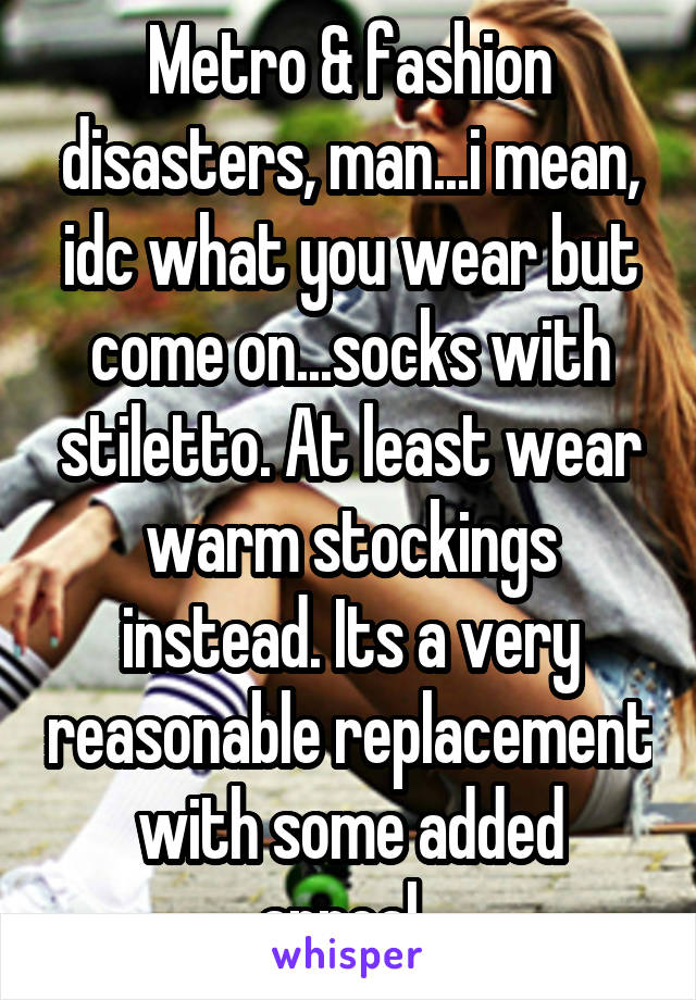 Metro & fashion disasters, man...i mean, idc what you wear but come on...socks with stiletto. At least wear warm stockings instead. Its a very reasonable replacement with some added appeal. 