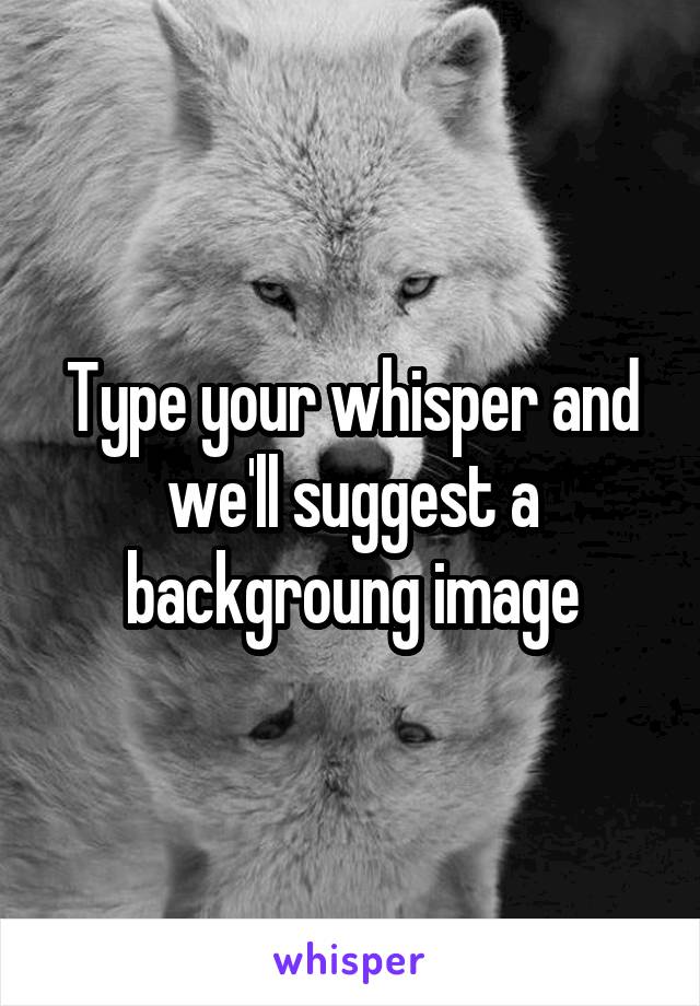 Type your whisper and we'll suggest a backgroung image