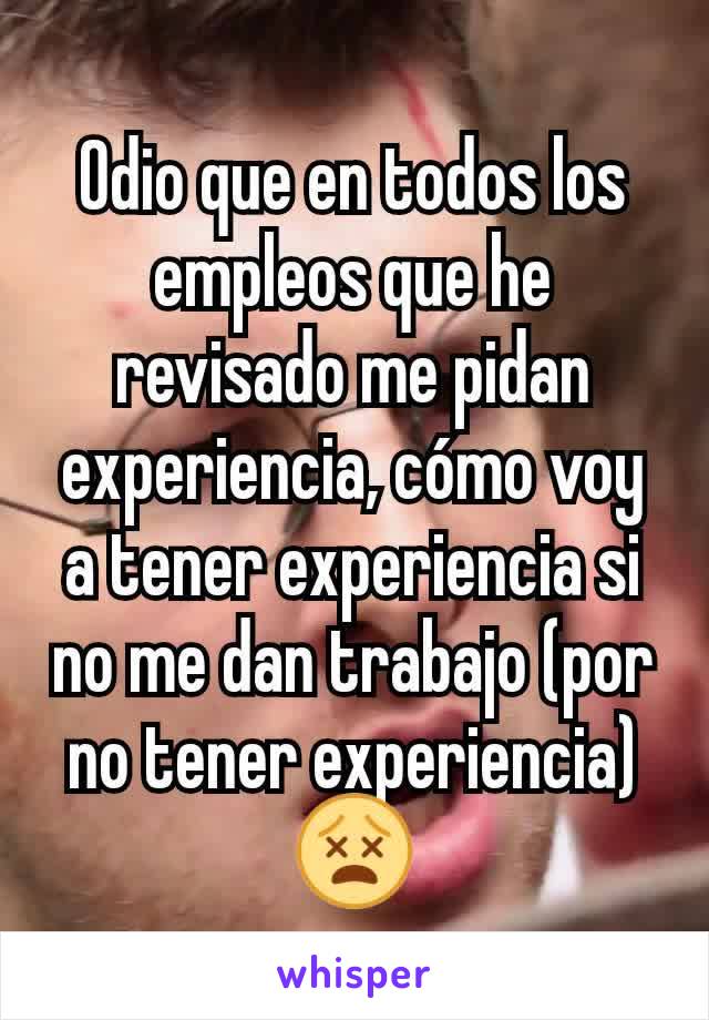 Odio que en todos los empleos que he revisado me pidan experiencia, cómo voy a tener experiencia si no me dan trabajo (por no tener experiencia) 😵