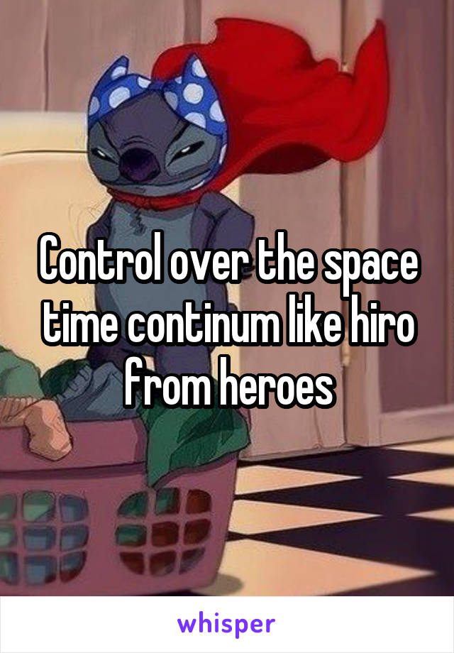 Control over the space time continum like hiro from heroes