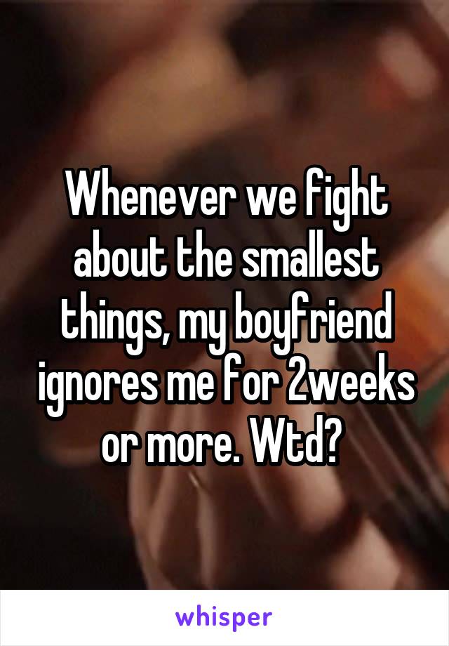 Whenever we fight about the smallest things, my boyfriend ignores me for 2weeks or more. Wtd? 