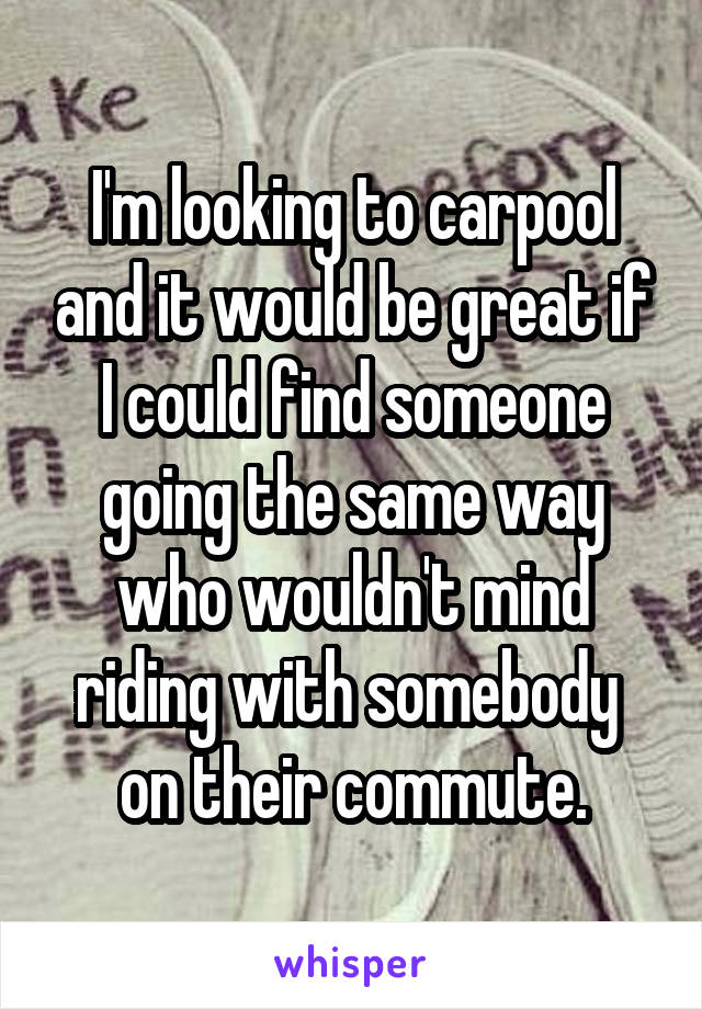 I'm looking to carpool and it would be great if I could find someone going the same way who wouldn't mind riding with somebody  on their commute.