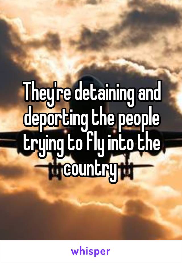 They're detaining and deporting the people trying to fly into the country 