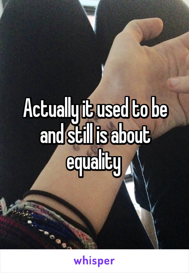 Actually it used to be and still is about equality 