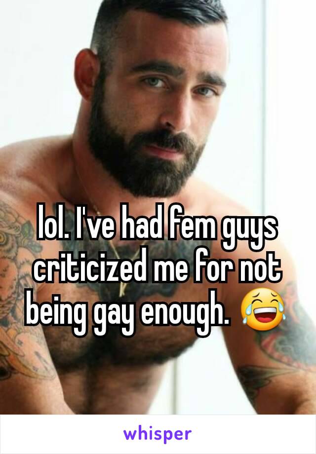 lol. I've had fem guys criticized me for not being gay enough. 😂