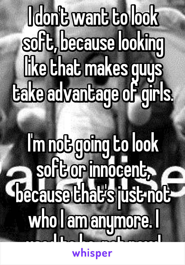 I don't want to look soft, because looking like that makes guys take advantage of girls. 
I'm not going to look soft or innocent, because that's just not who I am anymore. I used to be, not now!