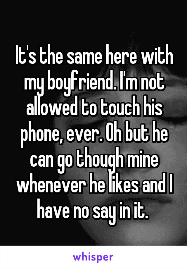 It's the same here with my boyfriend. I'm not allowed to touch his phone, ever. Oh but he can go though mine whenever he likes and I have no say in it. 