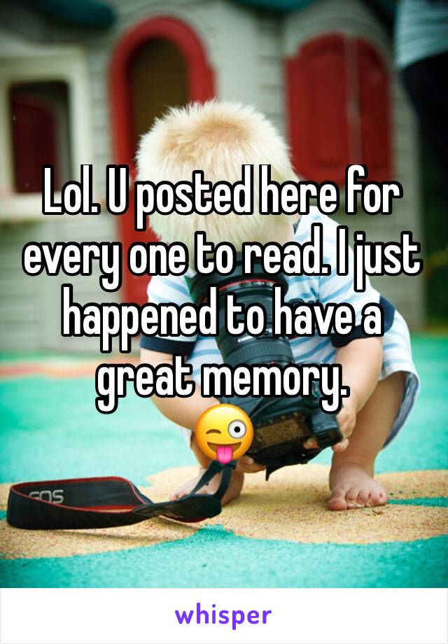 Lol. U posted here for every one to read. I just happened to have a great memory. 
😜