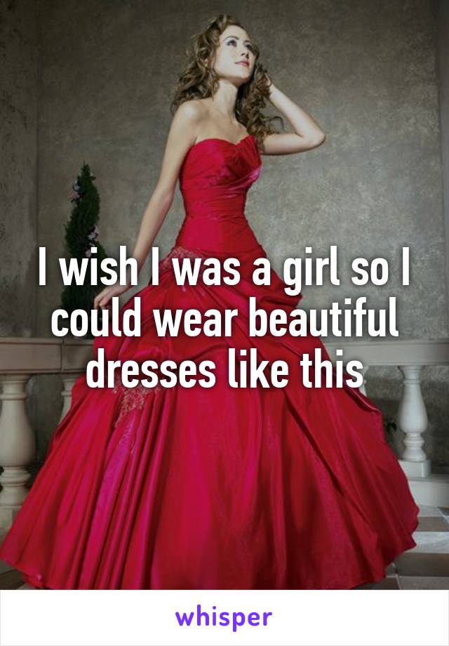 I wish I was a girl so I could wear beautiful dresses like this