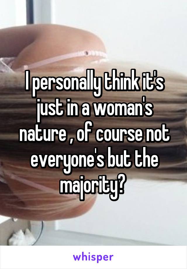 I personally think it's just in a woman's nature , of course not everyone's but the majority? 