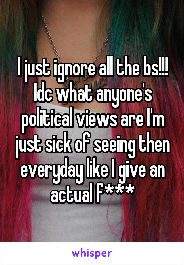 I just ignore all the bs!!! Idc what anyone's political views are I'm just sick of seeing then everyday like I give an actual f***
