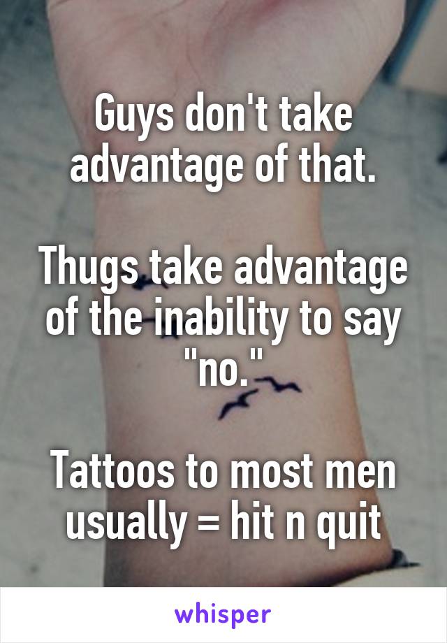 Guys don't take advantage of that.

Thugs take advantage of the inability to say "no."

Tattoos to most men usually = hit n quit