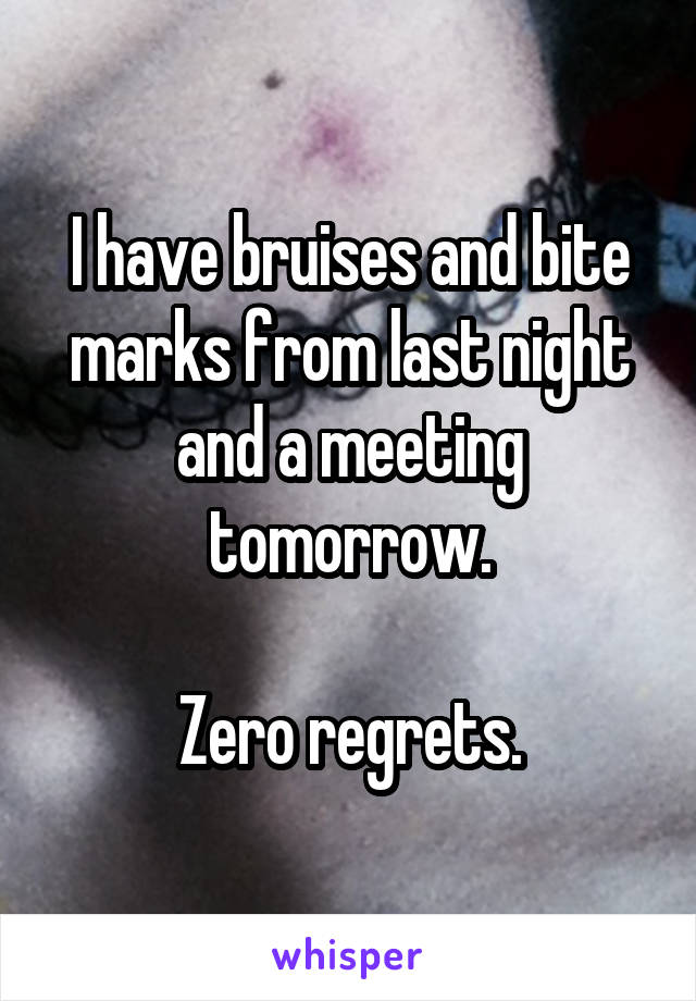 I have bruises and bite marks from last night and a meeting tomorrow.

Zero regrets.