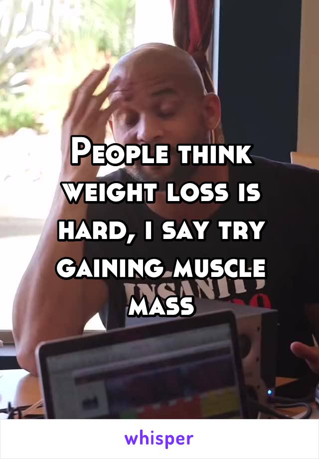 People think weight loss is hard, i say try gaining muscle mass