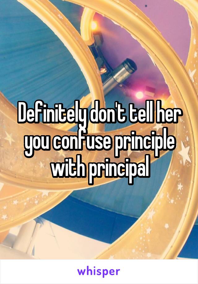 Definitely don't tell her you confuse principle with principal