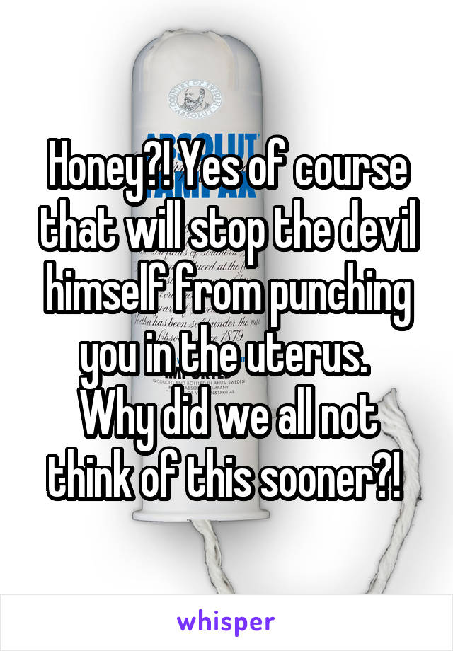 Honey?! Yes of course that will stop the devil himself from punching you in the uterus. 
Why did we all not think of this sooner?! 