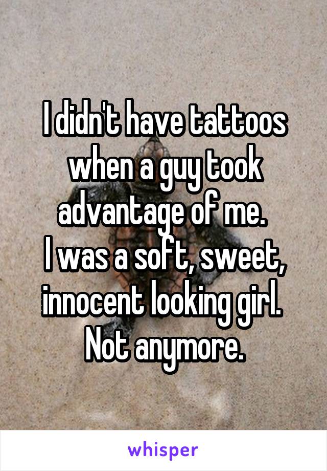 I didn't have tattoos when a guy took advantage of me. 
I was a soft, sweet, innocent looking girl. 
Not anymore.