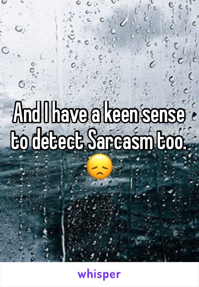 And I have a keen sense to detect Sarcasm too. 
😞