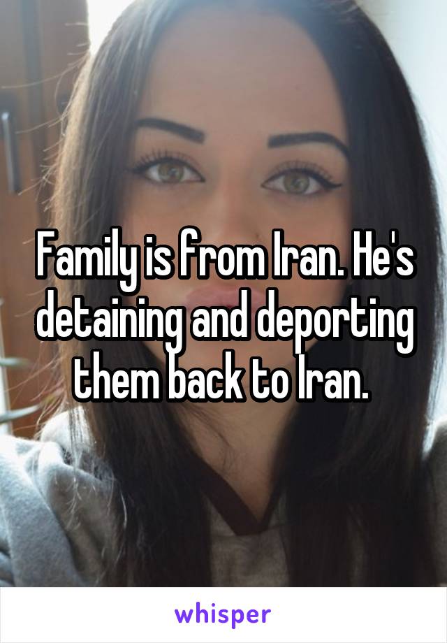 Family is from Iran. He's detaining and deporting them back to Iran. 