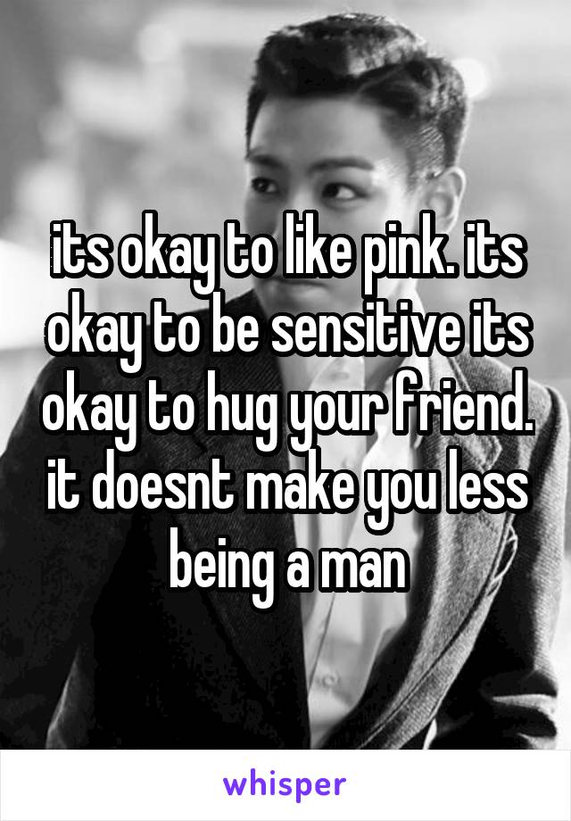 its okay to like pink. its okay to be sensitive its okay to hug your friend. it doesnt make you less being a man