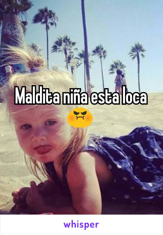 Maldita niña esta loca 😡 
