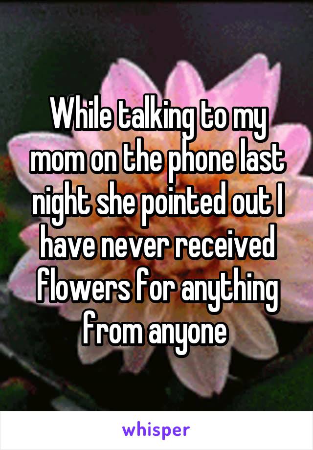 While talking to my mom on the phone last night she pointed out I have never received flowers for anything from anyone 